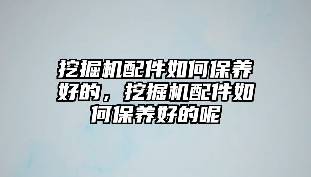 挖掘機配件如何保養(yǎng)好的，挖掘機配件如何保養(yǎng)好的呢