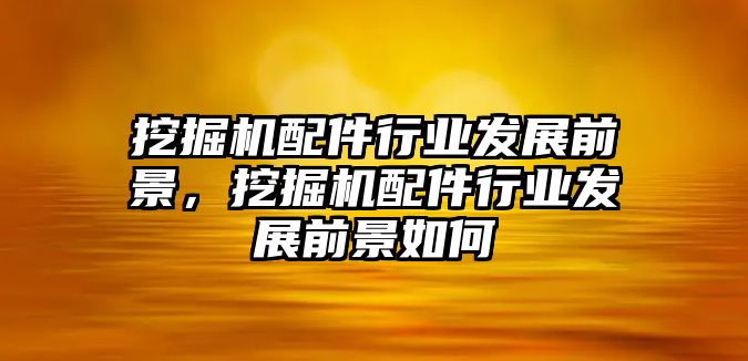 挖掘機(jī)配件行業(yè)發(fā)展前景，挖掘機(jī)配件行業(yè)發(fā)展前景如何