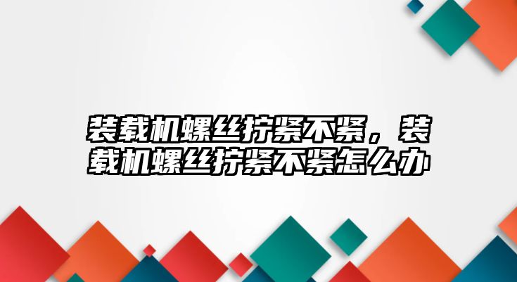 裝載機螺絲擰緊不緊，裝載機螺絲擰緊不緊怎么辦