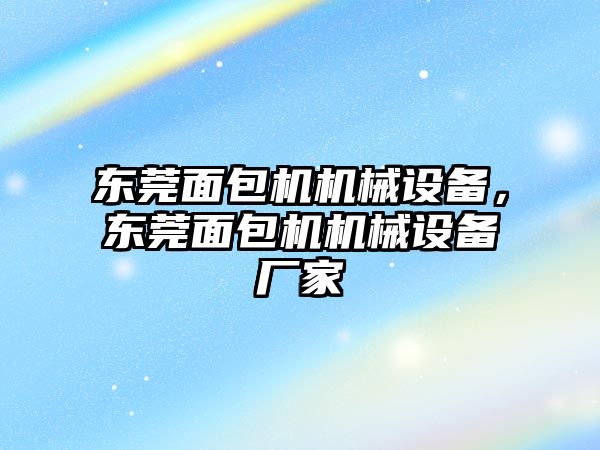 東莞面包機機械設(shè)備，東莞面包機機械設(shè)備廠家