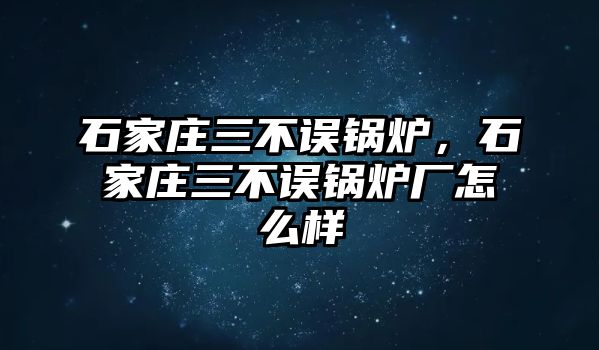 石家莊三不誤鍋爐，石家莊三不誤鍋爐廠怎么樣