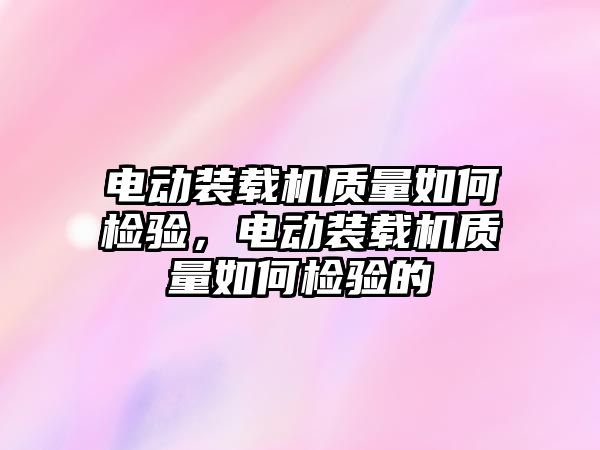 電動裝載機質量如何檢驗，電動裝載機質量如何檢驗的