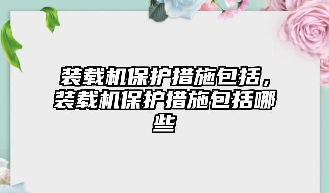 裝載機(jī)保護(hù)措施包括，裝載機(jī)保護(hù)措施包括哪些