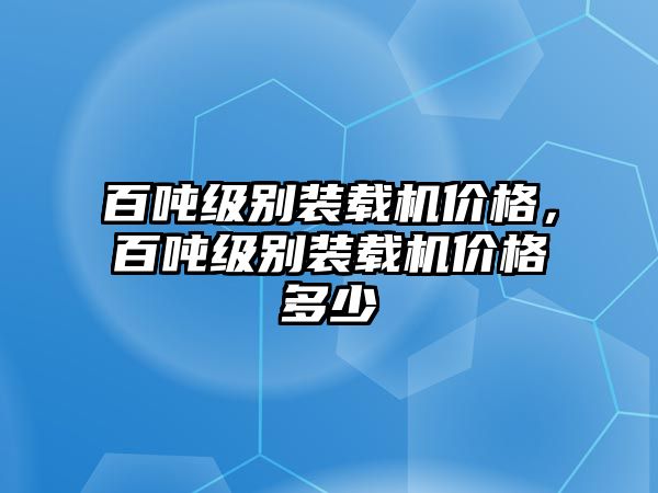 百噸級(jí)別裝載機(jī)價(jià)格，百噸級(jí)別裝載機(jī)價(jià)格多少