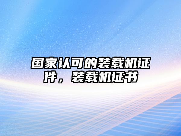 國家認(rèn)可的裝載機(jī)證件，裝載機(jī)證書