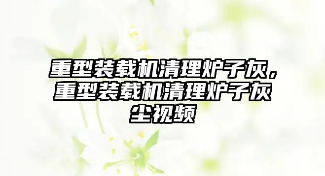 重型裝載機清理爐子灰，重型裝載機清理爐子灰塵視頻