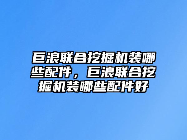 巨浪聯(lián)合挖掘機裝哪些配件，巨浪聯(lián)合挖掘機裝哪些配件好