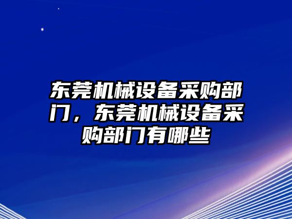 東莞機(jī)械設(shè)備采購部門，東莞機(jī)械設(shè)備采購部門有哪些