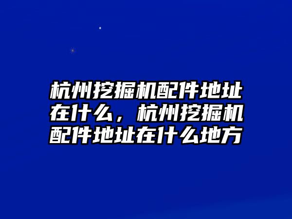 杭州挖掘機配件地址在什么，杭州挖掘機配件地址在什么地方