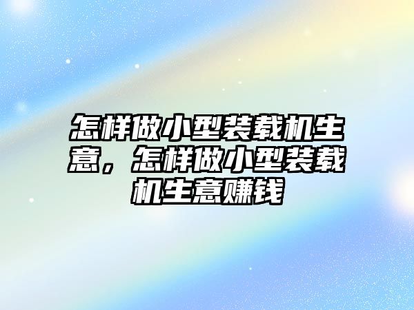 怎樣做小型裝載機生意，怎樣做小型裝載機生意賺錢