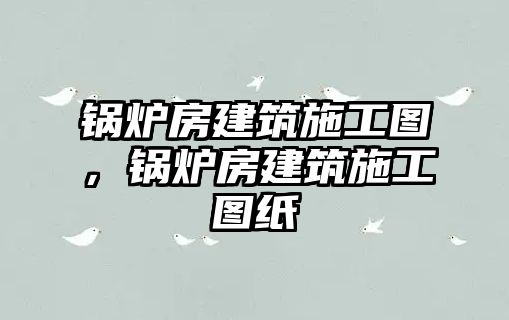 鍋爐房建筑施工圖，鍋爐房建筑施工圖紙