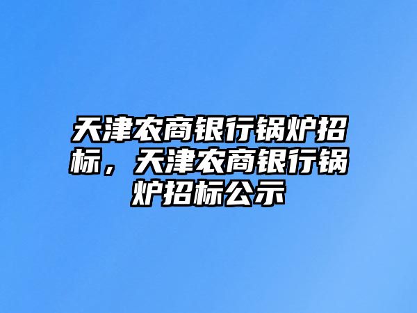 天津農(nóng)商銀行鍋爐招標(biāo)，天津農(nóng)商銀行鍋爐招標(biāo)公示