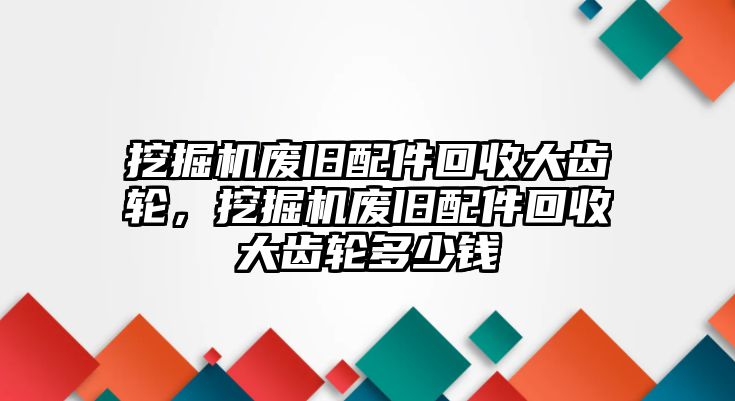 挖掘機(jī)廢舊配件回收大齒輪，挖掘機(jī)廢舊配件回收大齒輪多少錢