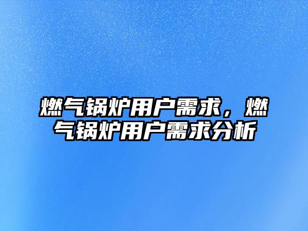 燃氣鍋爐用戶需求，燃氣鍋爐用戶需求分析