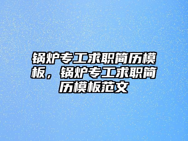 鍋爐專工求職簡歷模板，鍋爐專工求職簡歷模板范文