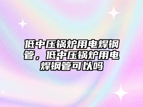 低中壓鍋爐用電焊鋼管，低中壓鍋爐用電焊鋼管可以嗎