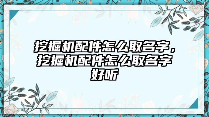 挖掘機配件怎么取名字，挖掘機配件怎么取名字好聽