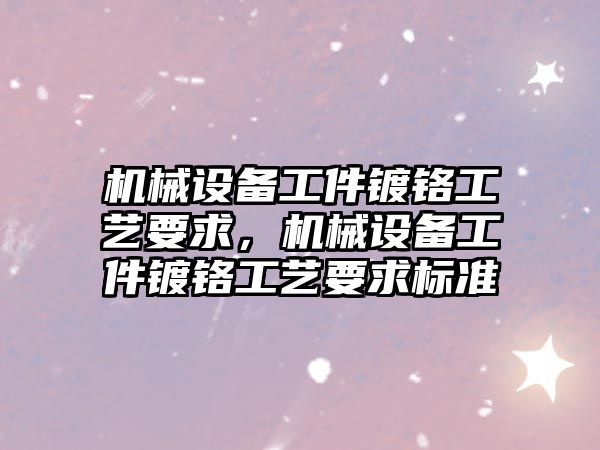 機械設(shè)備工件鍍鉻工藝要求，機械設(shè)備工件鍍鉻工藝要求標準