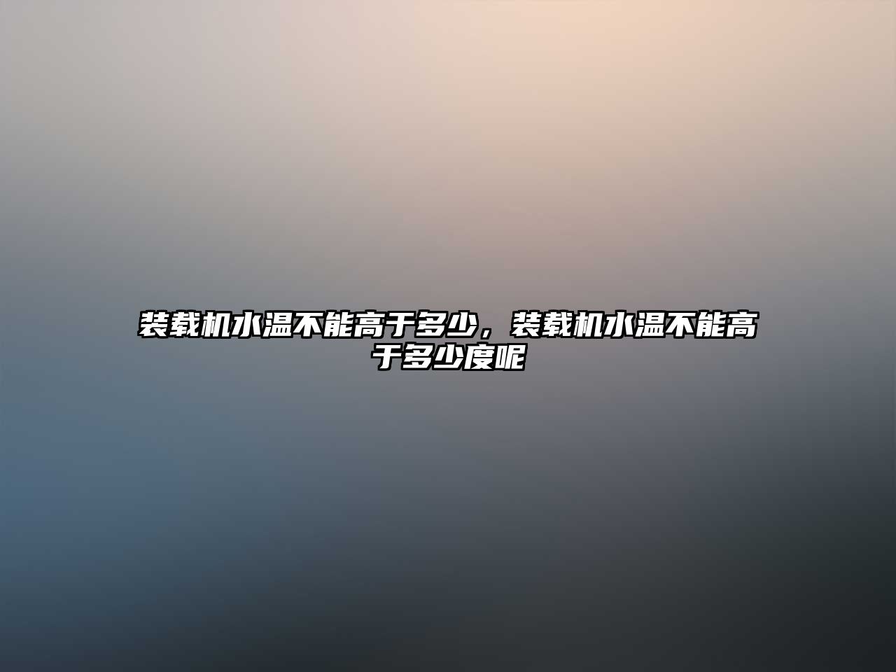 裝載機水溫不能高于多少，裝載機水溫不能高于多少度呢