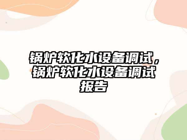 鍋爐軟化水設(shè)備調(diào)試，鍋爐軟化水設(shè)備調(diào)試報(bào)告