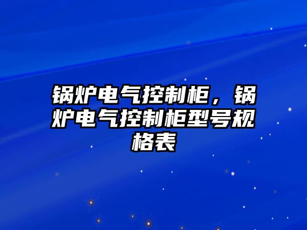 鍋爐電氣控制柜，鍋爐電氣控制柜型號規(guī)格表