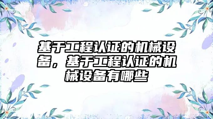 基于工程認證的機械設(shè)備，基于工程認證的機械設(shè)備有哪些