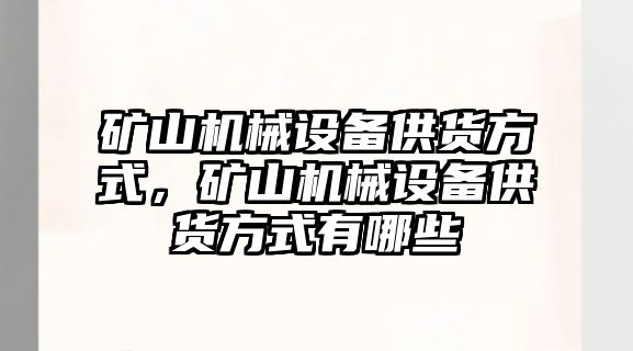 礦山機械設(shè)備供貨方式，礦山機械設(shè)備供貨方式有哪些