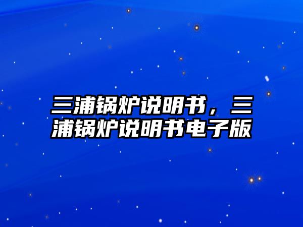 三浦鍋爐說(shuō)明書(shū)，三浦鍋爐說(shuō)明書(shū)電子版