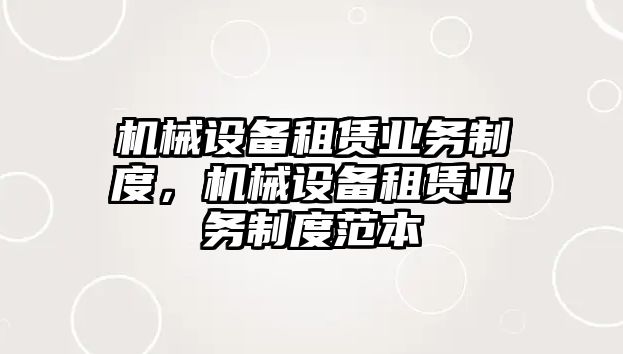 機械設(shè)備租賃業(yè)務(wù)制度，機械設(shè)備租賃業(yè)務(wù)制度范本