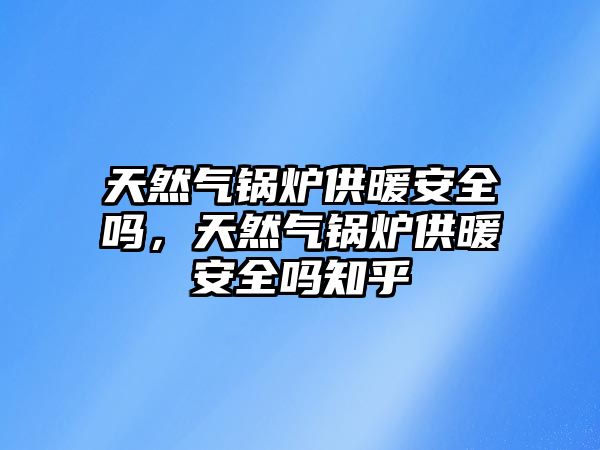 天然氣鍋爐供暖安全嗎，天然氣鍋爐供暖安全嗎知乎