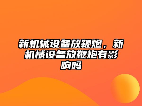 新機械設備放鞭炮，新機械設備放鞭炮有影響嗎