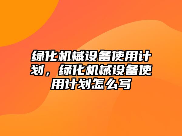 綠化機(jī)械設(shè)備使用計劃，綠化機(jī)械設(shè)備使用計劃怎么寫