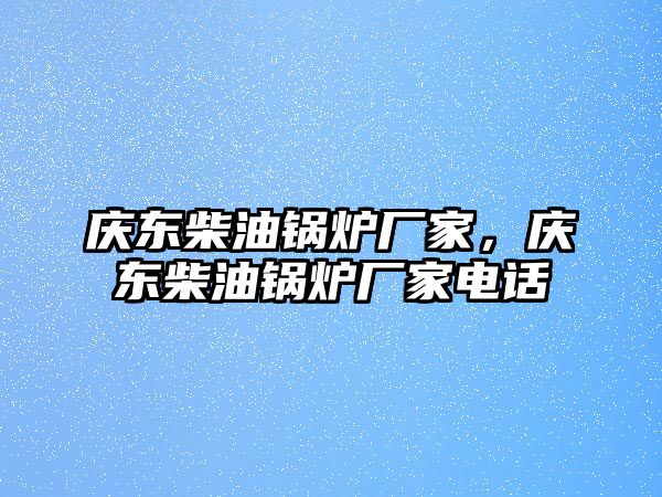 慶東柴油鍋爐廠家，慶東柴油鍋爐廠家電話