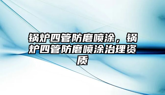 鍋爐四管防磨噴涂，鍋爐四管防磨噴涂治理資質