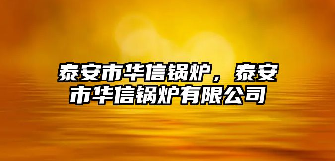 泰安市華信鍋爐，泰安市華信鍋爐有限公司