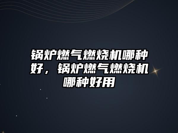 鍋爐燃?xì)馊紵龣C(jī)哪種好，鍋爐燃?xì)馊紵龣C(jī)哪種好用