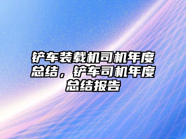 鏟車裝載機司機年度總結，鏟車司機年度總結報告