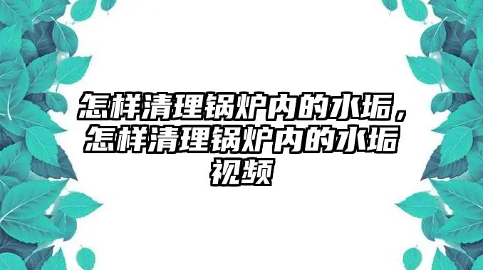 怎樣清理鍋爐內的水垢，怎樣清理鍋爐內的水垢視頻