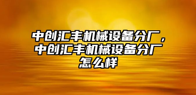 中創(chuàng)匯豐機械設(shè)備分廠，中創(chuàng)匯豐機械設(shè)備分廠怎么樣