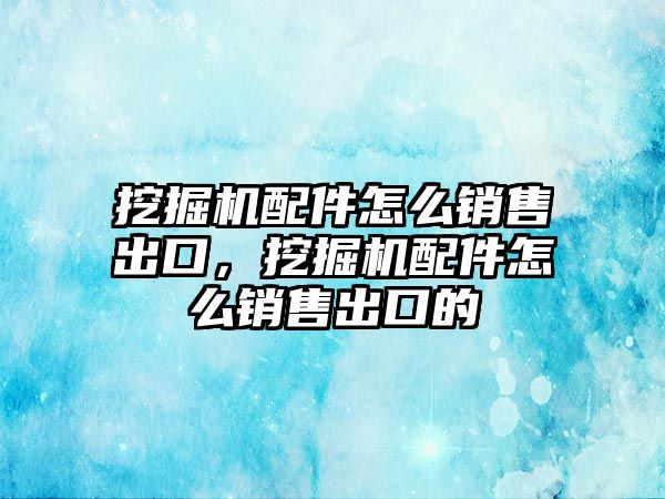 挖掘機配件怎么銷售出口，挖掘機配件怎么銷售出口的