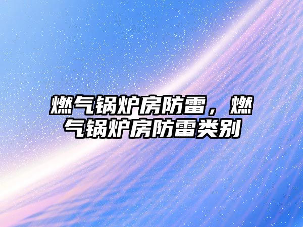 燃?xì)忮仩t房防雷，燃?xì)忮仩t房防雷類別