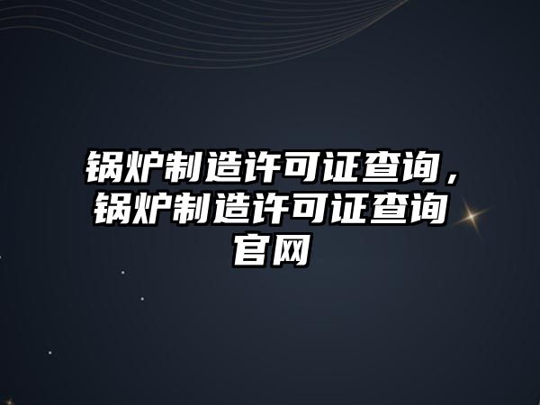 鍋爐制造許可證查詢，鍋爐制造許可證查詢官網(wǎng)