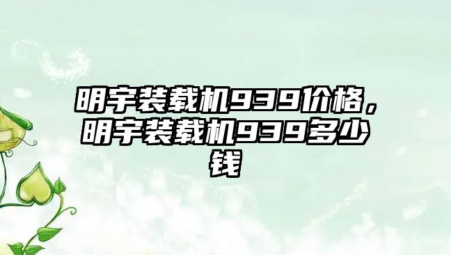 明宇裝載機(jī)939價格，明宇裝載機(jī)939多少錢