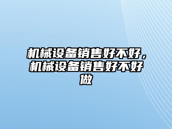 機(jī)械設(shè)備銷(xiāo)售好不好，機(jī)械設(shè)備銷(xiāo)售好不好做