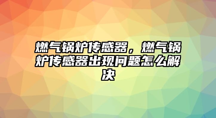 燃氣鍋爐傳感器，燃氣鍋爐傳感器出現(xiàn)問題怎么解決