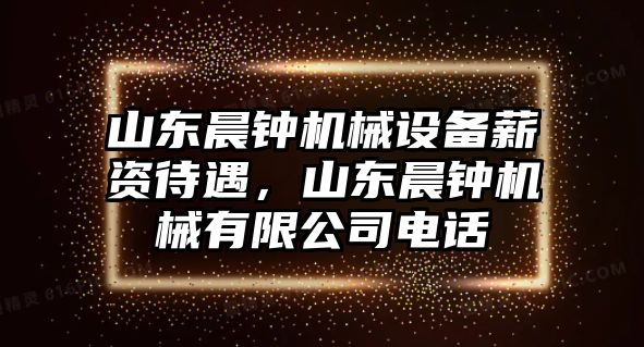 山東晨鐘機(jī)械設(shè)備薪資待遇，山東晨鐘機(jī)械有限公司電話