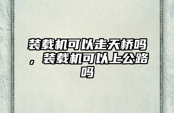 裝載機可以走天橋嗎，裝載機可以上公路嗎