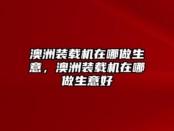 澳洲裝載機(jī)在哪做生意，澳洲裝載機(jī)在哪做生意好