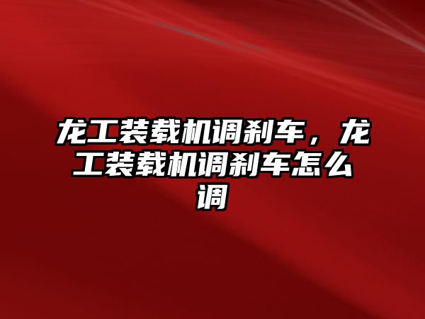 龍工裝載機(jī)調(diào)剎車，龍工裝載機(jī)調(diào)剎車怎么調(diào)