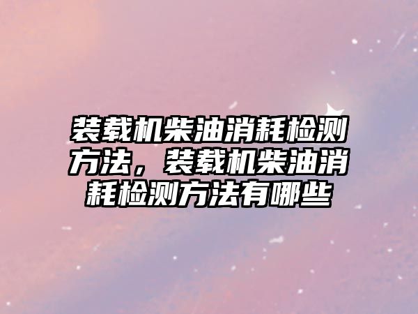 裝載機柴油消耗檢測方法，裝載機柴油消耗檢測方法有哪些